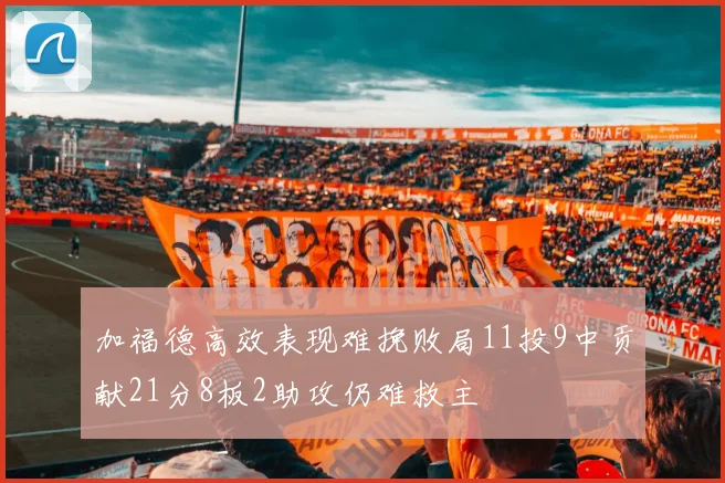 加福德高效表现难挽败局11投9中贡献21分8板2助攻仍难救主