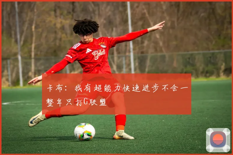 卡布：我有超能力快速进步不会一整年只打G联盟