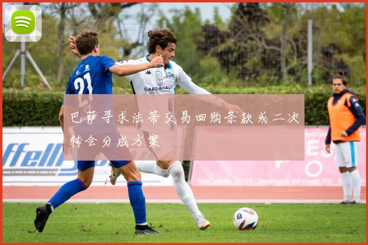 巴萨寻求法蒂交易回购条款或二次转会分成方案
