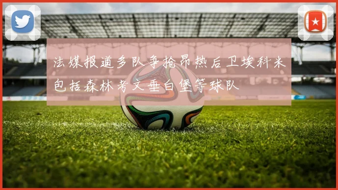 法媒报道多队争抢昂热后卫埃科米包括森林考文垂白堡等球队