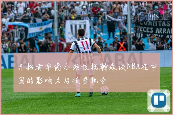 开拓者华裔小老板杨瀚森谈NBA在中国的影响力与投资机会