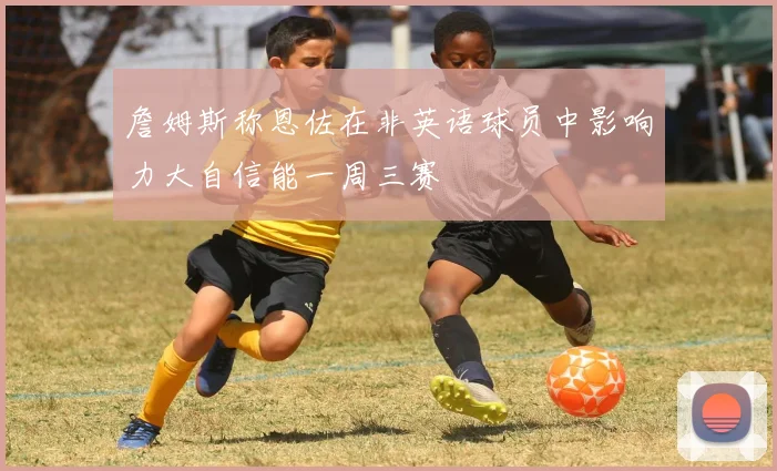 詹姆斯称恩佐在非英语球员中影响力大自信能一周三赛
