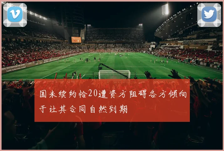 国米续约恰20遭资方阻碍各方倾向于让其合同自然到期