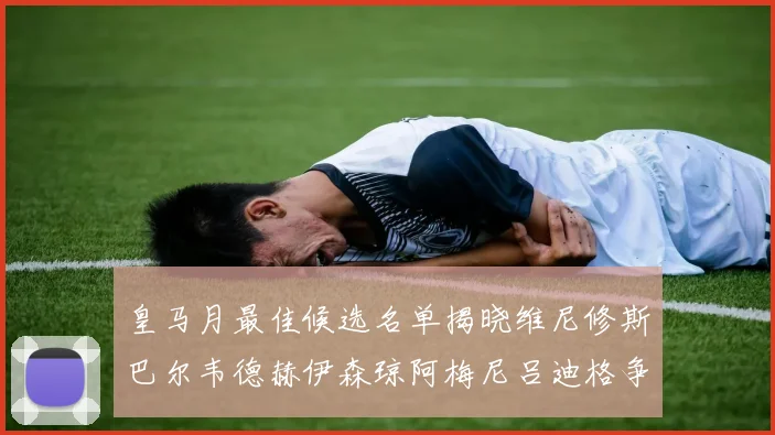 皇马月最佳候选名单揭晓维尼修斯巴尔韦德赫伊森琼阿梅尼吕迪格争夺荣誉