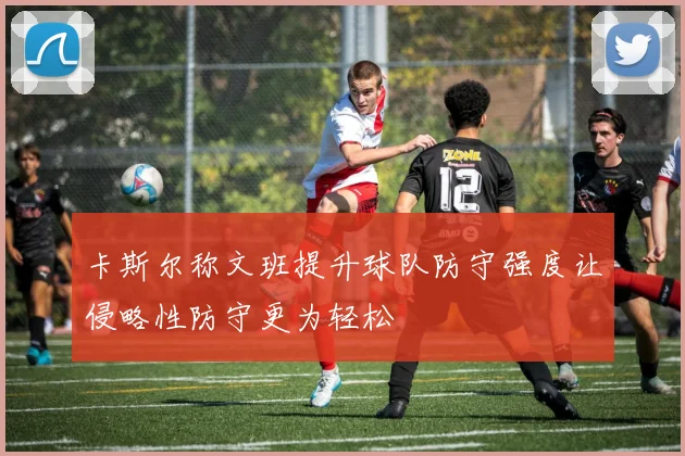 卡斯尔称文班提升球队防守强度让侵略性防守更为轻松