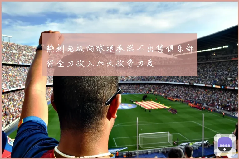 热刺老板向球迷承诺不出售俱乐部将全力投入加大投资力度