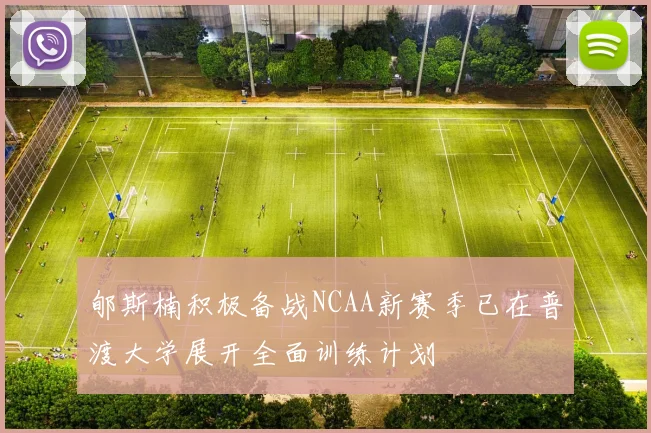 郇斯楠积极备战NCAA新赛季已在普渡大学展开全面训练计划