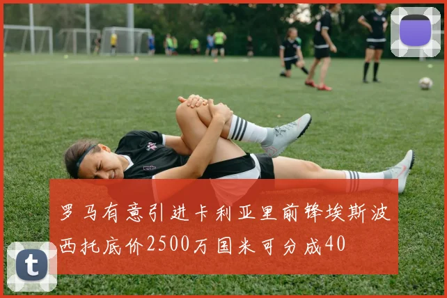 罗马有意引进卡利亚里前锋埃斯波西托底价2500万国米可分成40