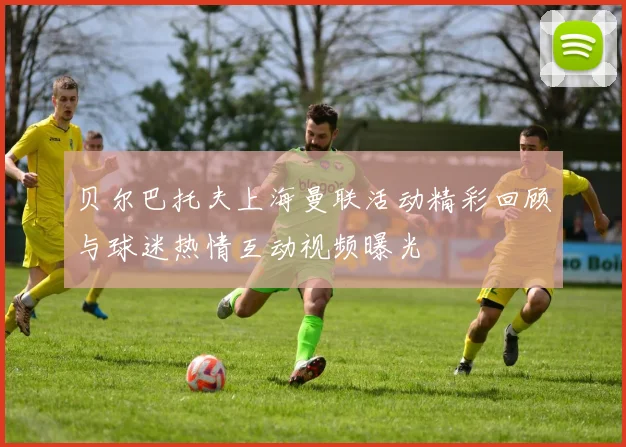 贝尔巴托夫上海曼联活动精彩回顾与球迷热情互动视频曝光