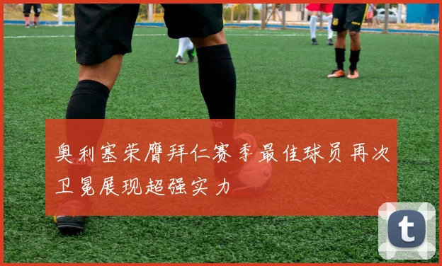 奥利塞荣膺拜仁赛季最佳球员再次卫冕展现超强实力