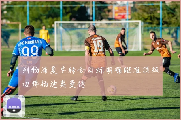 利物浦夏季转会目标明确瞄准顶级边锋扬迪奥曼德