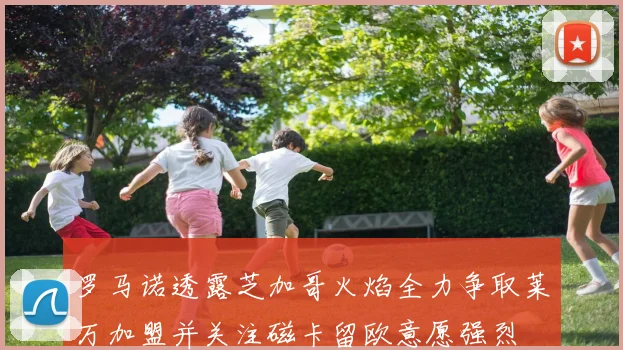 罗马诺透露芝加哥火焰全力争取莱万加盟并关注磁卡留欧意愿强烈
