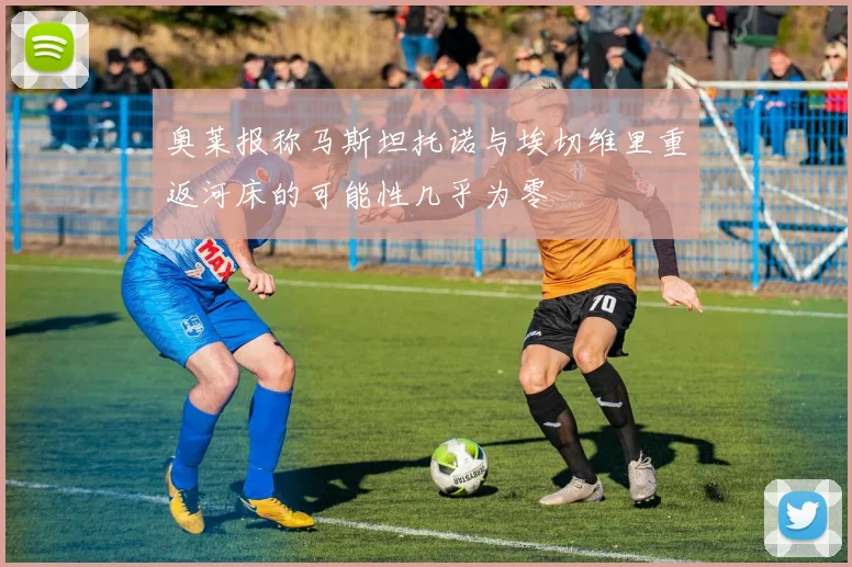 奥莱报称马斯坦托诺与埃切维里重返河床的可能性几乎为零