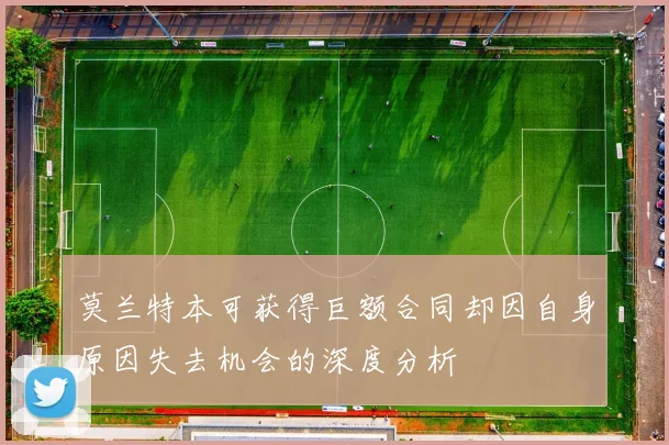 莫兰特本可获得巨额合同却因自身原因失去机会的深度分析