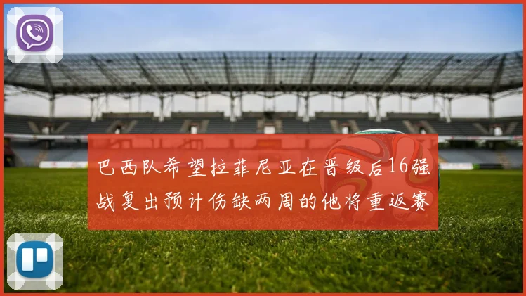 巴西队希望拉菲尼亚在晋级后16强战复出预计伤缺两周的他将重返赛场