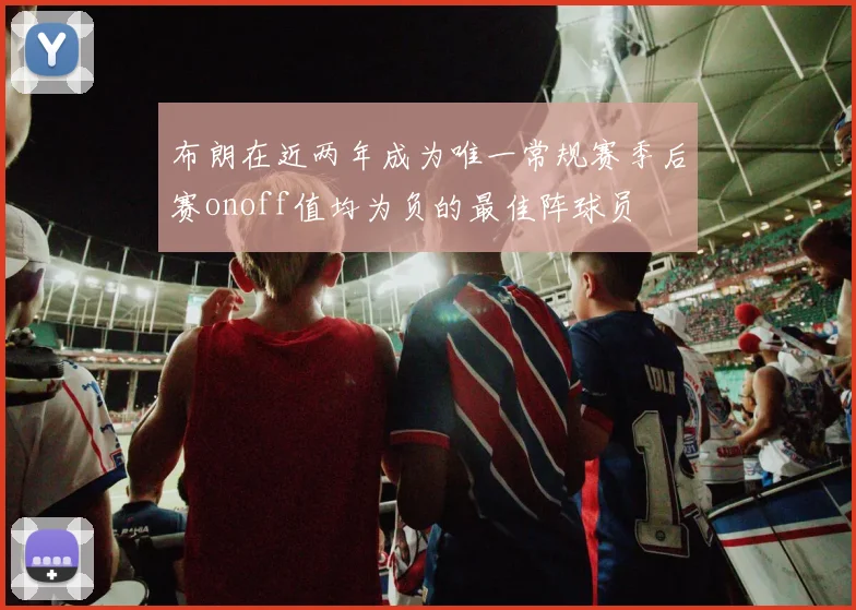 布朗在近两年成为唯一常规赛季后赛onoff值均为负的最佳阵球员