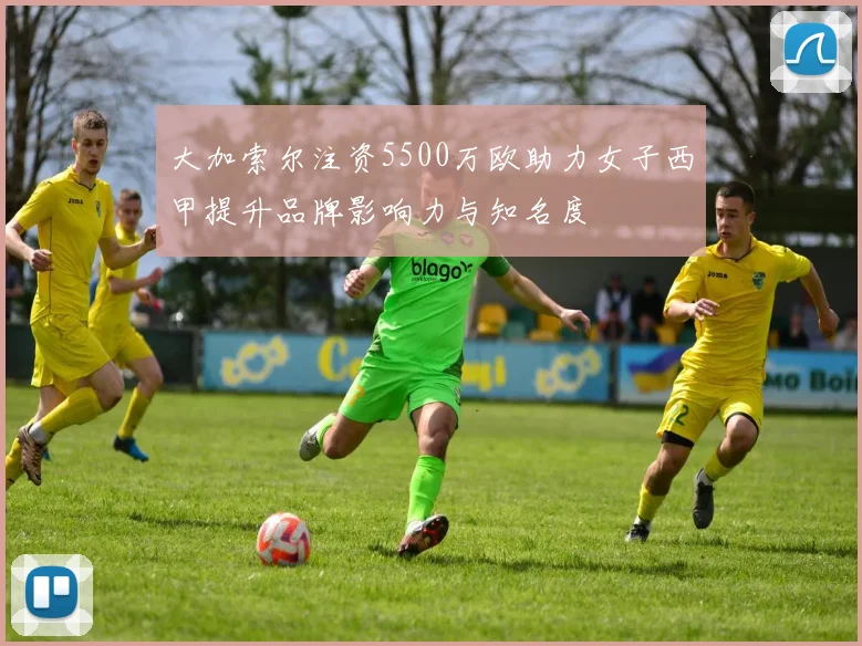 大加索尔注资5500万欧助力女子西甲提升品牌影响力与知名度