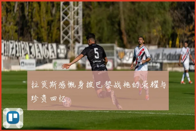 拉莫斯感慨身披巴黎战袍的荣耀与珍贵回忆