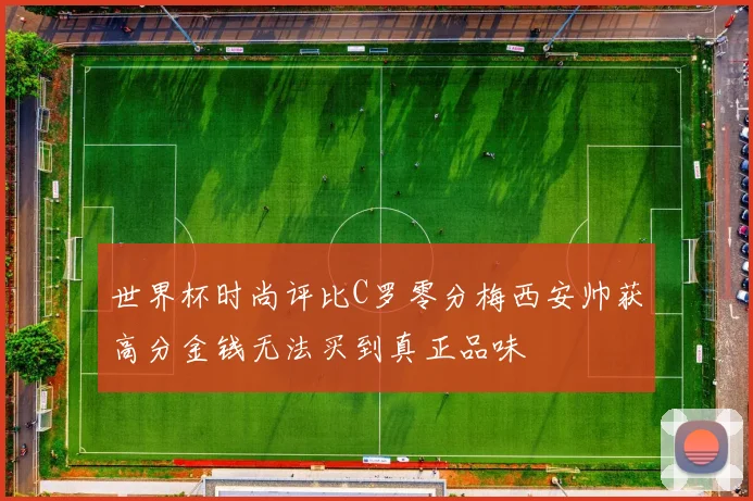 世界杯时尚评比C罗零分梅西安帅获高分金钱无法买到真正品味