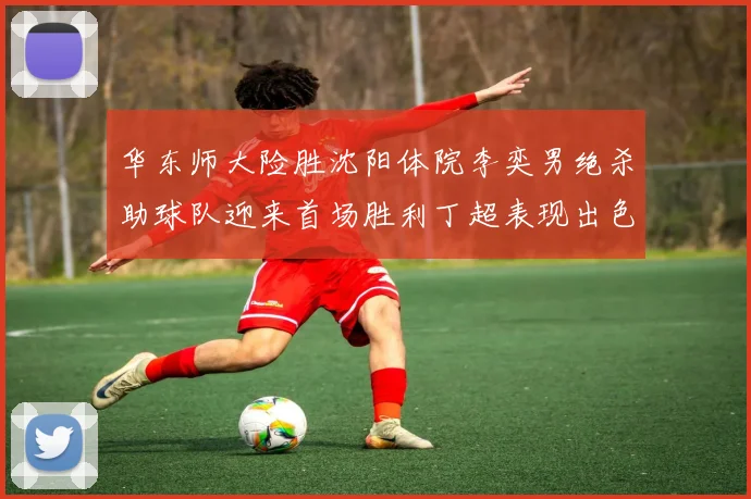华东师大险胜沈阳体院李奕男绝杀助球队迎来首场胜利丁超表现出色贡献21分5断