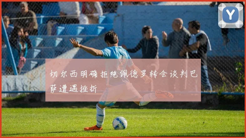 切尔西明确拒绝佩德罗转会谈判巴萨遭遇挫折