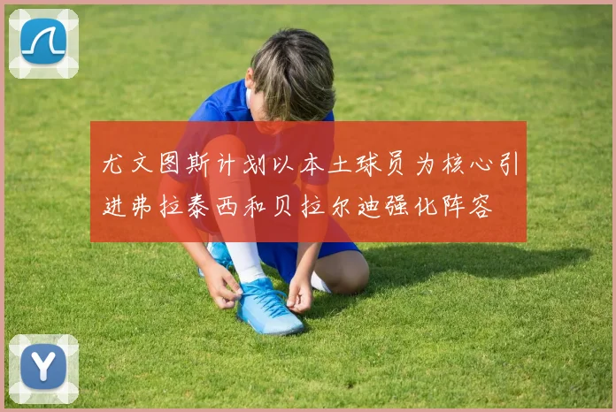 尤文图斯计划以本土球员为核心引进弗拉泰西和贝拉尔迪强化阵容